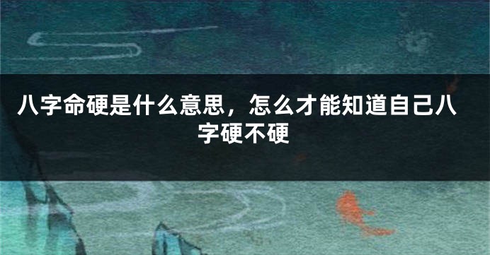 八字命硬是什么意思，怎么才能知道自己八字硬不硬