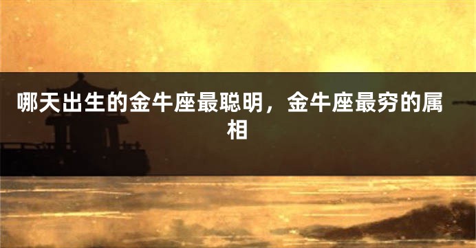 哪天出生的金牛座最聪明，金牛座最穷的属相