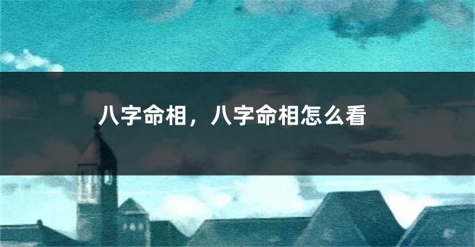 八字命相，八字命相怎么看