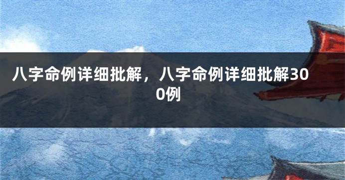 八字命例详细批解，八字命例详细批解300例