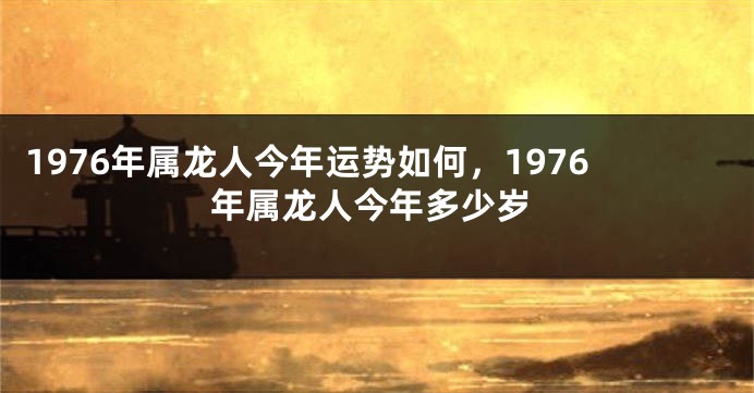1976年属龙人今年运势如何，1976年属龙人今年多少岁