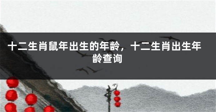 十二生肖鼠年出生的年龄，十二生肖出生年龄查询