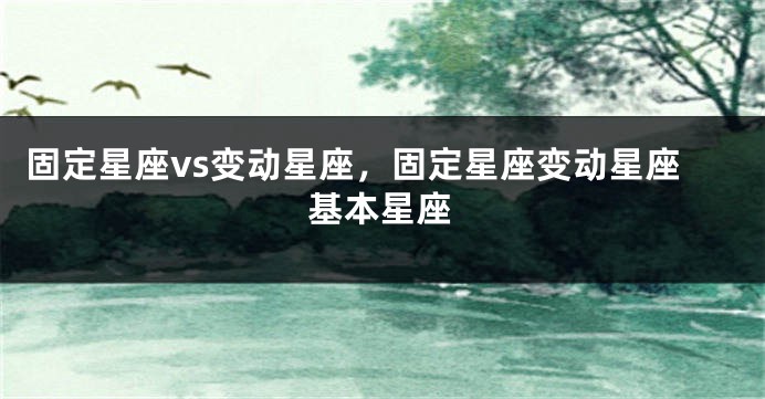 固定星座vs变动星座，固定星座变动星座基本星座