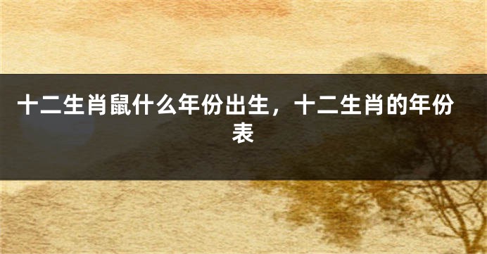 十二生肖鼠什么年份出生，十二生肖的年份表
