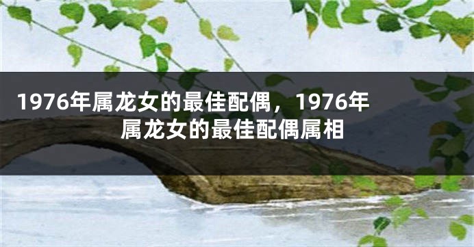 1976年属龙女的最佳配偶，1976年属龙女的最佳配偶属相