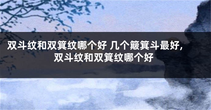 双斗纹和双箕纹哪个好 几个簸箕斗最好,双斗纹和双箕纹哪个好