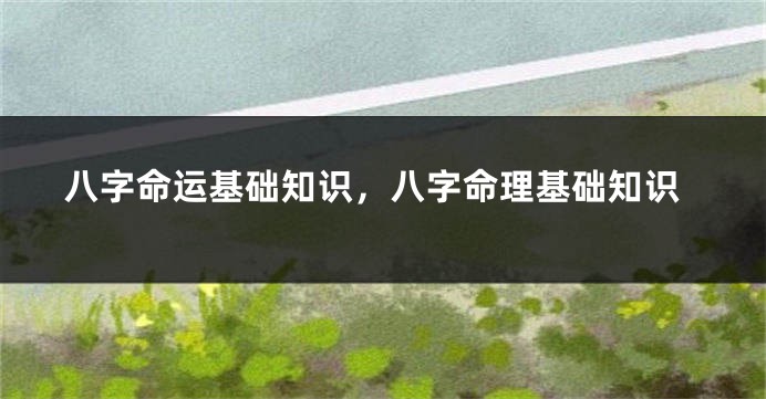 八字命运基础知识，八字命理基础知识