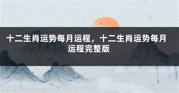 十二生肖运势每月运程，十二生肖运势每月运程完整版