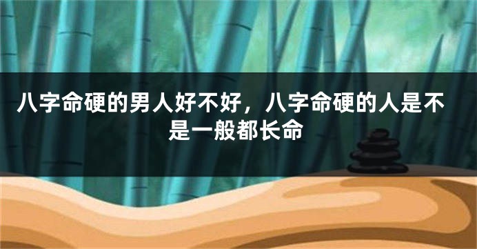 八字命硬的男人好不好，八字命硬的人是不是一般都长命
