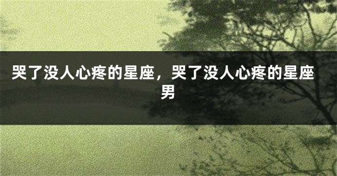哭了没人心疼的星座，哭了没人心疼的星座男