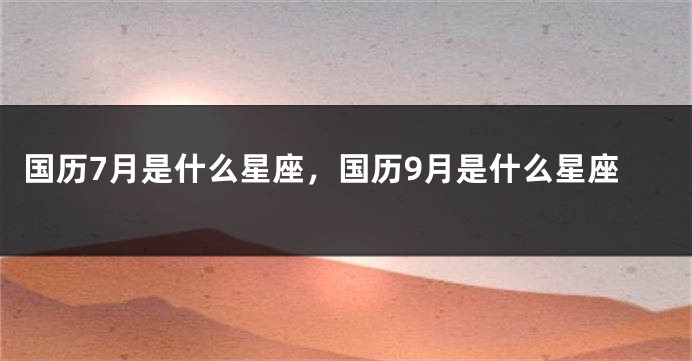 国历7月是什么星座，国历9月是什么星座