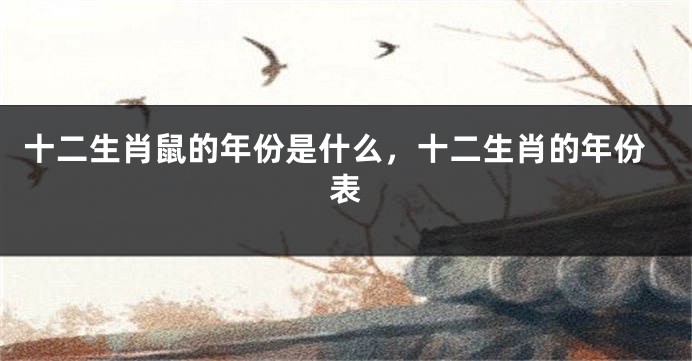 十二生肖鼠的年份是什么，十二生肖的年份表