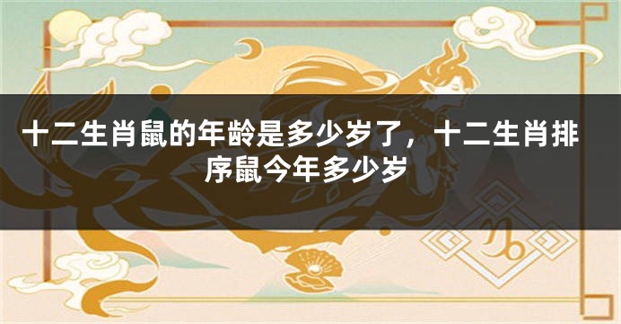 十二生肖鼠的年龄是多少岁了，十二生肖排序鼠今年多少岁