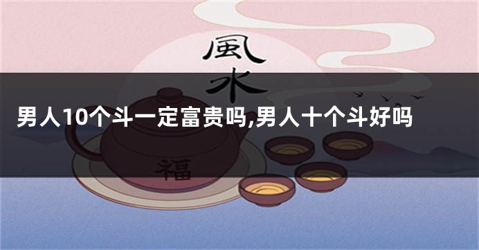 男人10个斗一定富贵吗,男人十个斗好吗