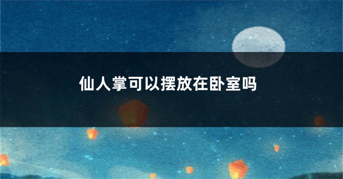 仙人掌可以摆放在卧室吗