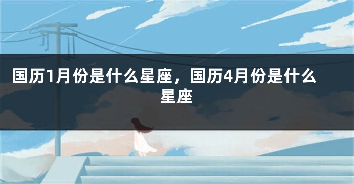 国历1月份是什么星座，国历4月份是什么星座