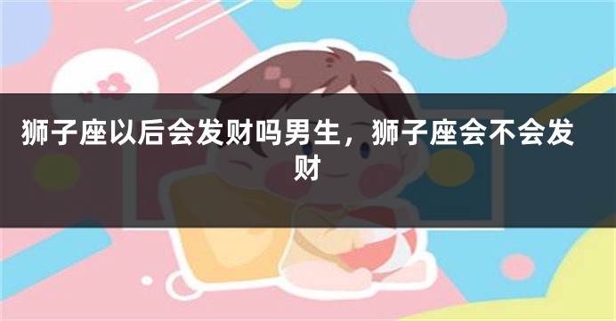 狮子座以后会发财吗男生，狮子座会不会发财