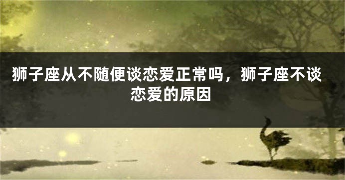 狮子座从不随便谈恋爱正常吗，狮子座不谈恋爱的原因