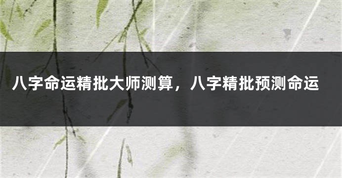 八字命运精批大师测算,八字精批预测命运