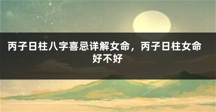 丙子日柱八字喜忌详解女命，丙子日柱女命好不好