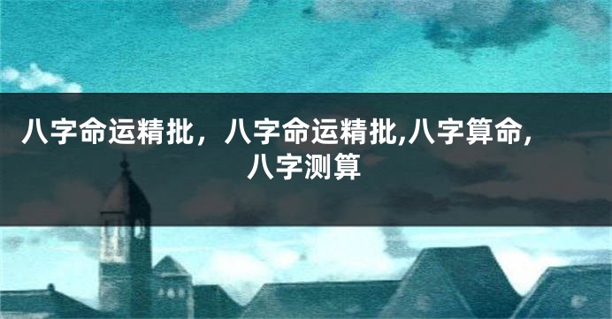八字命运精批,八字命运精批,八字算命,八字测算