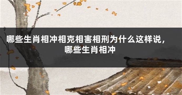哪些生肖相冲相克相害相刑为什么这样说，哪些生肖相冲