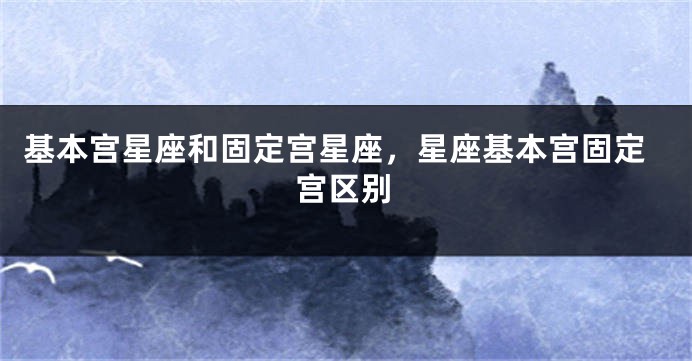 基本宫星座和固定宫星座，星座基本宫固定宫区别