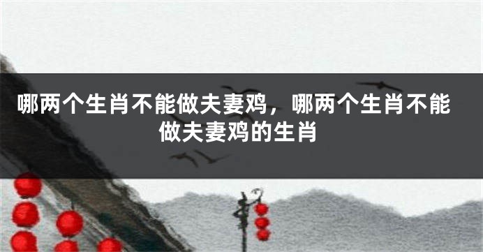 哪两个生肖不能做夫妻鸡，哪两个生肖不能做夫妻鸡的生肖