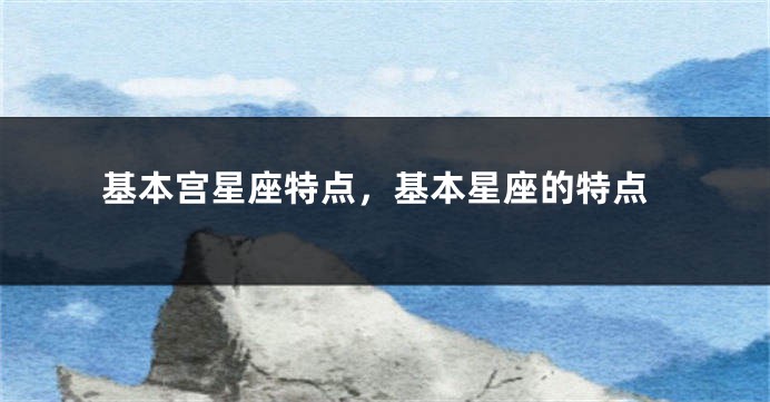 基本宫星座特点，基本星座的特点