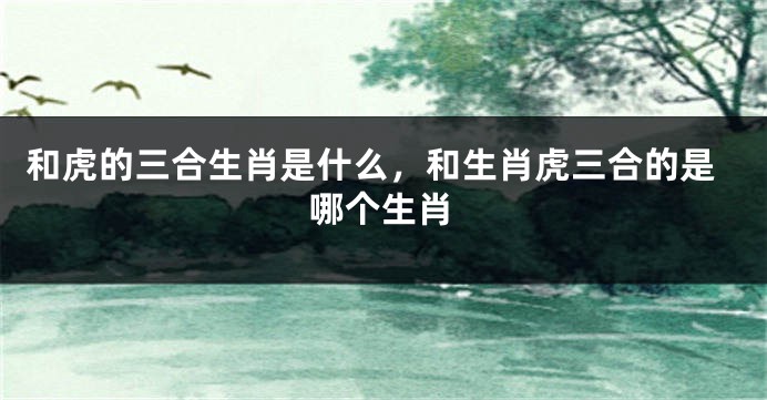 和虎的三合生肖是什么，和生肖虎三合的是哪个生肖