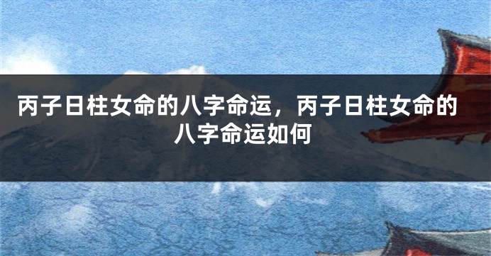 丙子日柱女命的八字命运，丙子日柱女命的八字命运如何