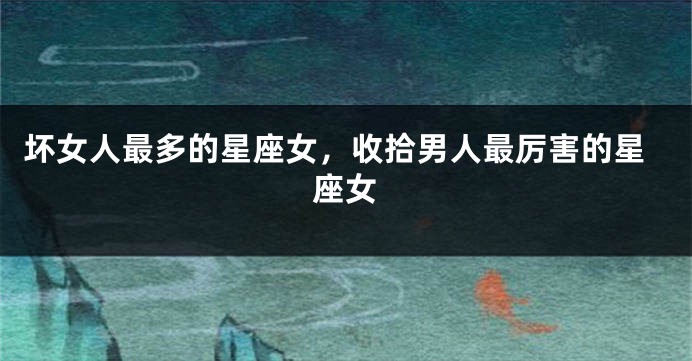 坏女人最多的星座女，收拾男人最厉害的星座女