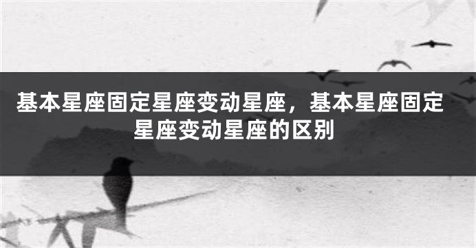 基本星座固定星座变动星座，基本星座固定星座变动星座的区别