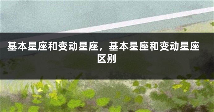 基本星座和变动星座，基本星座和变动星座区别