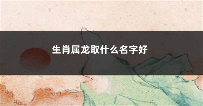生肖属龙取什么名字好