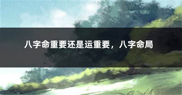 八字命重要还是运重要，八字命局