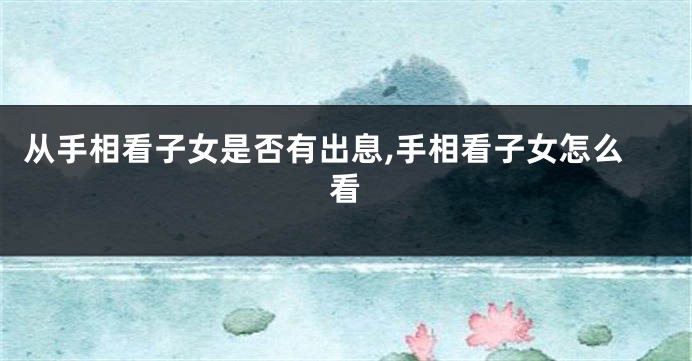 从手相看子女是否有出息,手相看子女怎么看