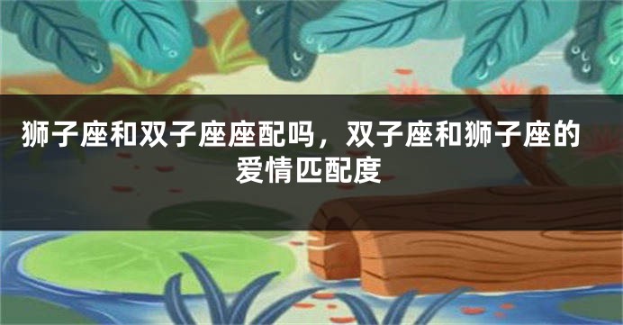 狮子座和双子座座配吗，双子座和狮子座的爱情匹配度