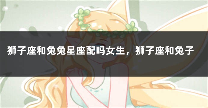 狮子座和兔兔星座配吗女生，狮子座和兔子