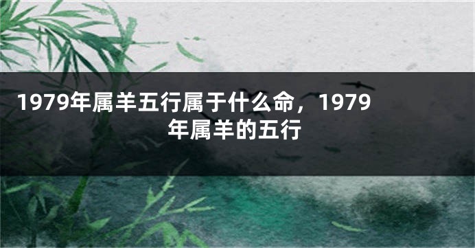 1979年属羊五行属于什么命，1979年属羊的五行