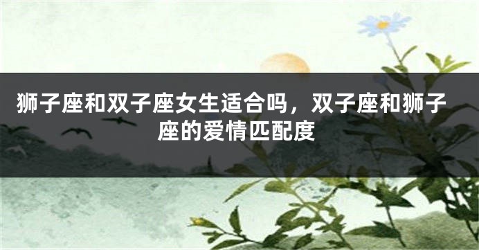 狮子座和双子座女生适合吗，双子座和狮子座的爱情匹配度