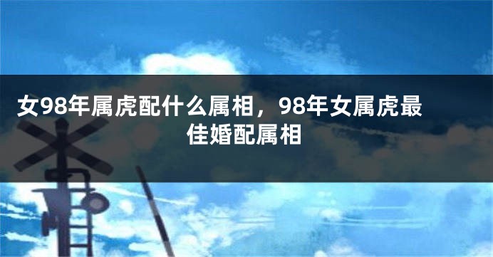 女98年属虎配什么属相,98年女属虎最佳婚配属相