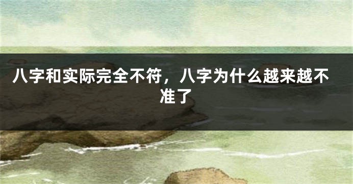 八字和实际完全不符，八字为什么越来越不准了