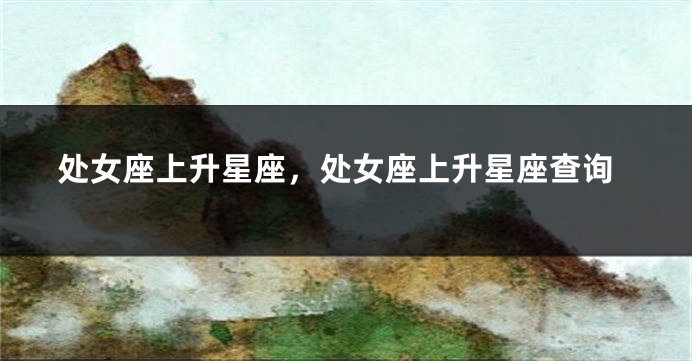 处女座上升星座，处女座上升星座查询