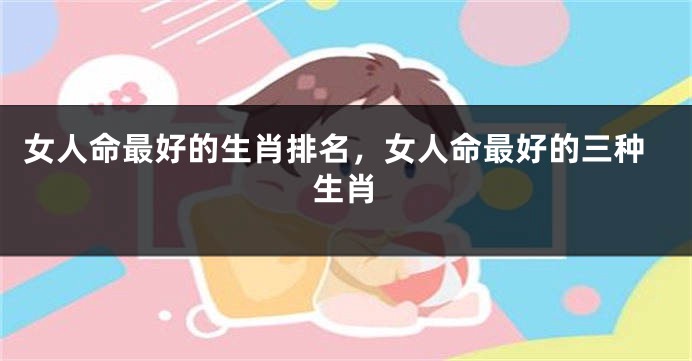 女人命最好的生肖排名，女人命最好的三种生肖