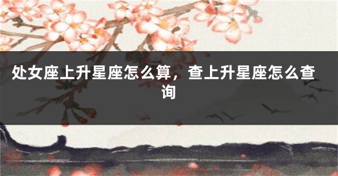 处女座上升星座怎么算，查上升星座怎么查询