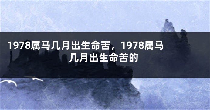 1978属马几月出生命苦，1978属马几月出生命苦的