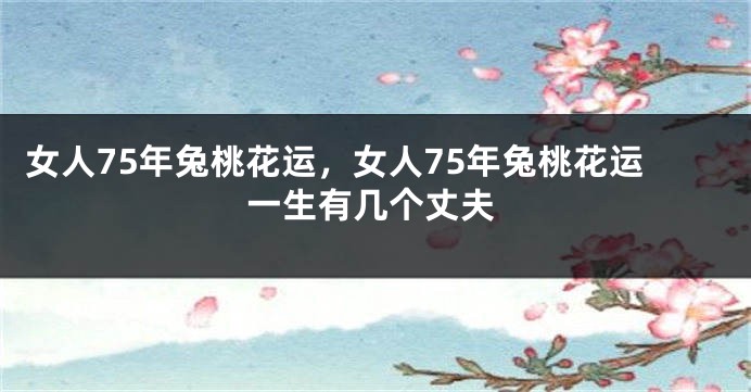 女人75年兔桃花运，女人75年兔桃花运一生有几个丈夫