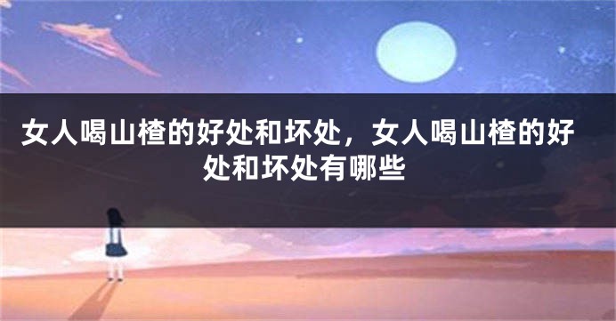 女人喝山楂的好处和坏处，女人喝山楂的好处和坏处有哪些