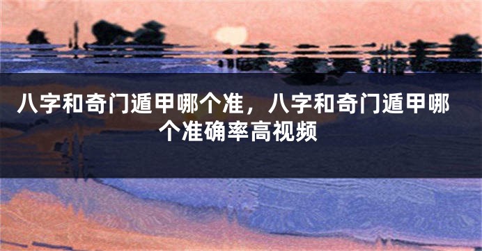 八字和奇门遁甲哪个准，八字和奇门遁甲哪个准确率高视频